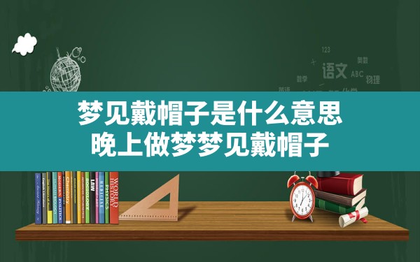 梦见戴帽子是什么意思,晚上做梦梦见戴帽子 - 一测网