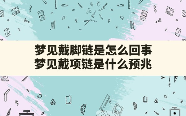 梦见戴脚链是怎么回事,梦见戴项链是什么预兆 - 一测网