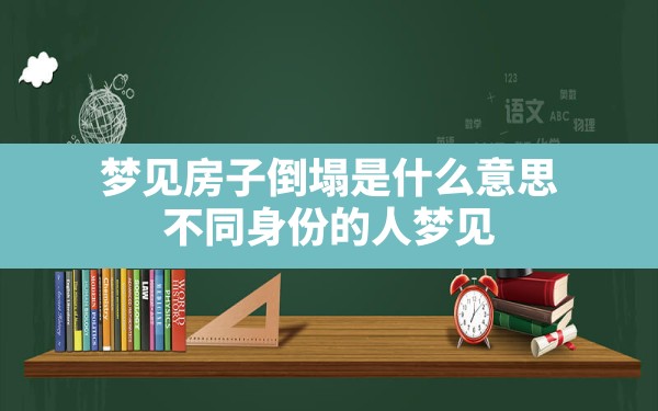 梦见房子倒塌是什么意思,不同身份的人梦见房屋倒塌的梦境解析 - 一测网