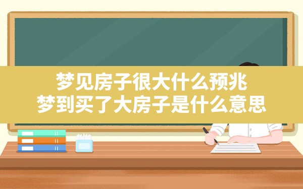 梦见房子很大什么预兆,梦到买了大房子是什么意思 - 一测网