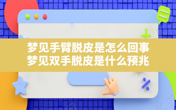 梦见手臂脱皮是怎么回事,梦见双手脱皮是什么预兆 - 一测网