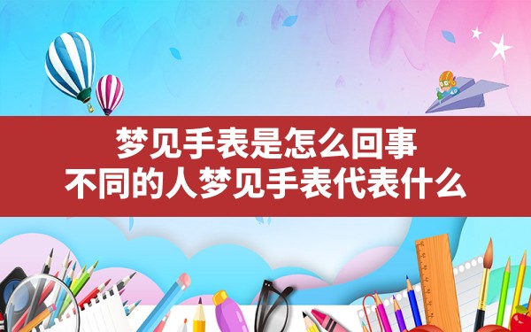 梦见手表是怎么回事,不同的人梦见手表代表什么 - 一测网