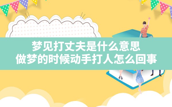 梦见打丈夫是什么意思,做梦的时候动手打人怎么回事 - 一测网