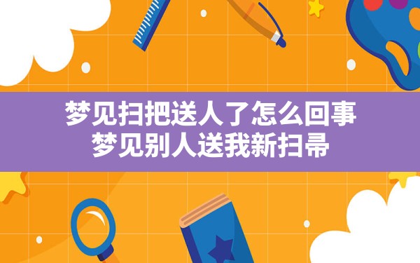 梦见扫把送人了怎么回事(梦见别人送我新扫帚) - 一测网