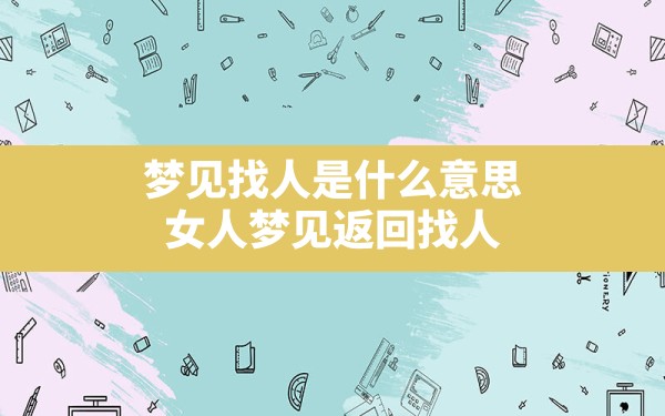 梦见找人是什么意思,女人梦见返回找人 - 一测网