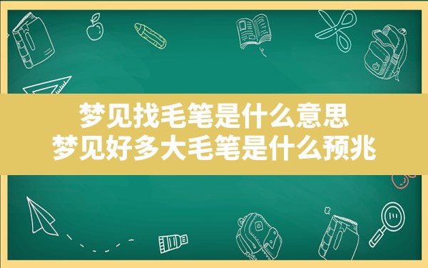 梦见找毛笔是什么意思,梦见好多大毛笔是什么预兆 - 一测网