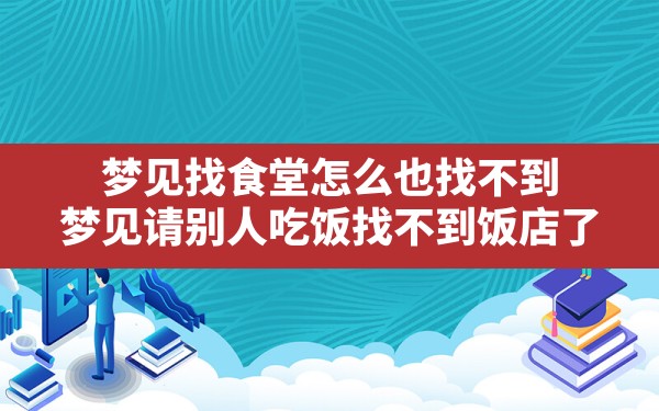 梦见找食堂怎么也找不到,梦见请别人吃饭找不到饭店了 - 一测网