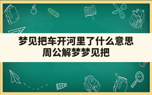 梦见把车开河里了什么意思,周公解梦梦见把车子开进河里吉凶 - 一测网