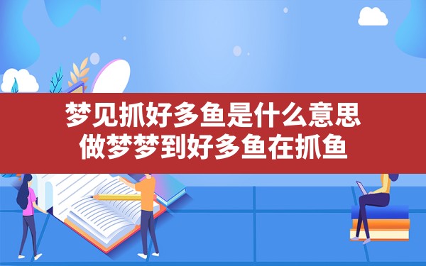 梦见抓好多鱼是什么意思(做梦梦到好多鱼在抓鱼) - 一测网