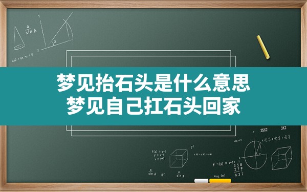 梦见抬石头是什么意思,梦见自己扛石头回家 - 一测网