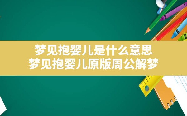 梦见抱婴儿是什么意思,梦见抱婴儿原版周公解梦 - 一测网