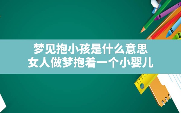 梦见抱小孩是什么意思,女人做梦抱着一个小婴儿 - 一测网