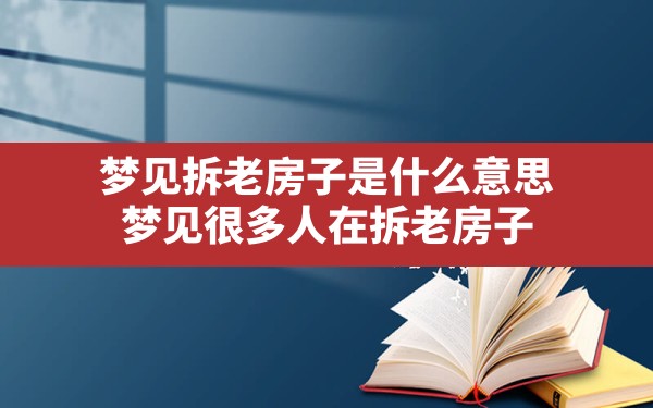 梦见拆老房子是什么意思,梦见很多人在拆老房子 - 一测网