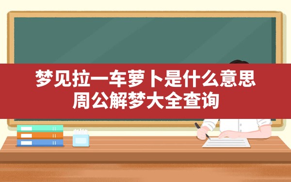 梦见拉一车萝卜是什么意思(周公解梦大全查询) - 一测网