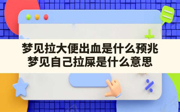 梦见拉大便出血是什么预兆(梦见自己拉屎是什么意思) - 一测网