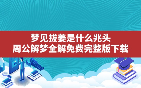 梦见拔姜是什么兆头,周公解梦全解免费完整版下载 - 一测网