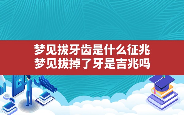 梦见拔牙齿是什么征兆,梦见拔掉了牙是吉兆吗 - 一测网