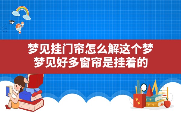 梦见挂门帘怎么解这个梦,梦见好多窗帘是挂着的 - 一测网