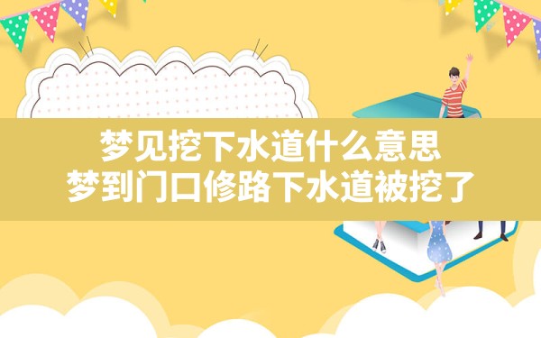 梦见挖下水道什么意思,梦到门口修路下水道被挖了 - 一测网