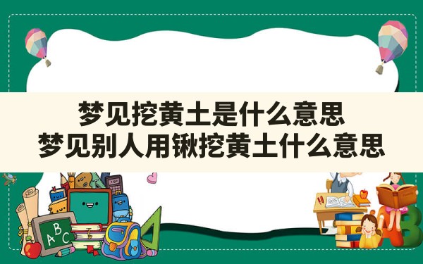 梦见挖黄土是什么意思,梦见别人用锹挖黄土什么意思 - 一测网