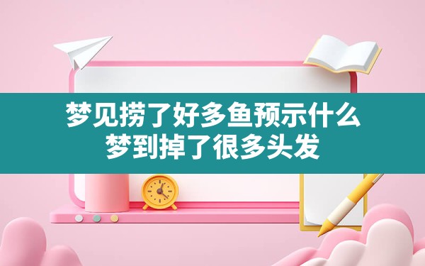 梦见捞了好多鱼预示什么,梦到掉了很多头发 - 一测网