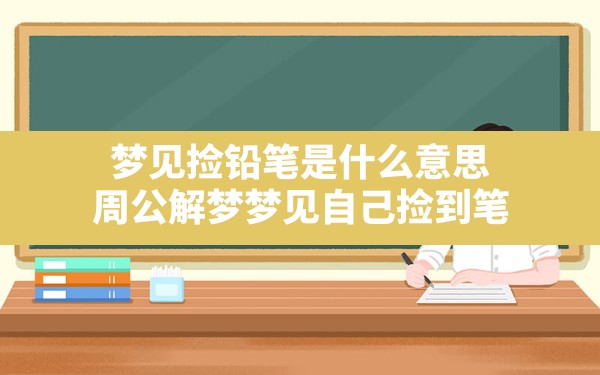 梦见捡铅笔是什么意思,周公解梦梦见自己捡到笔 - 一测网