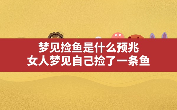 梦见捡鱼是什么预兆,女人梦见自己捡了一条鱼 - 一测网