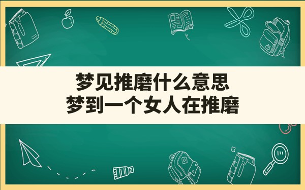 梦见推磨什么意思(梦到一个女人在推磨) - 一测网