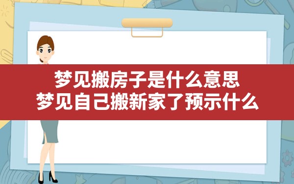 梦见搬房子是什么意思(梦见自己搬新家了预示什么) - 一测网