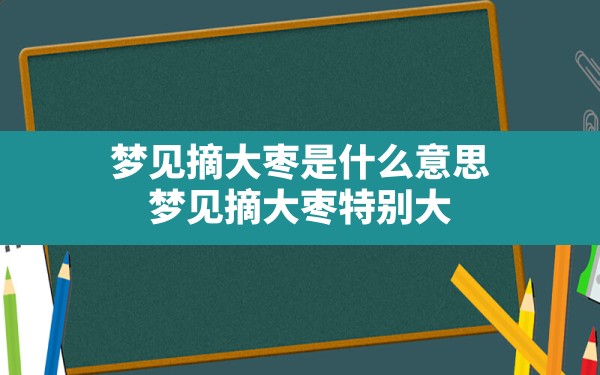 梦见摘大枣是什么意思(梦见摘大枣特别大) - 一测网