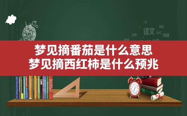 梦见摘番茄是什么意思,梦见摘西红柿是什么预兆 - 一测网