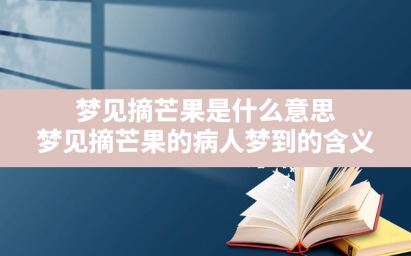 梦见摘芒果是什么意思,梦见摘芒果的病人梦到的含义 - 一测网