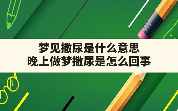 梦见撒尿是什么意思,晚上做梦撒尿是怎么回事 - 一测网