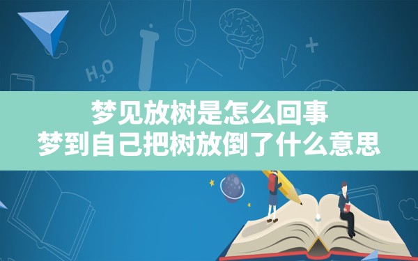 梦见放树是怎么回事,梦到自己把树放倒了什么意思 - 一测网