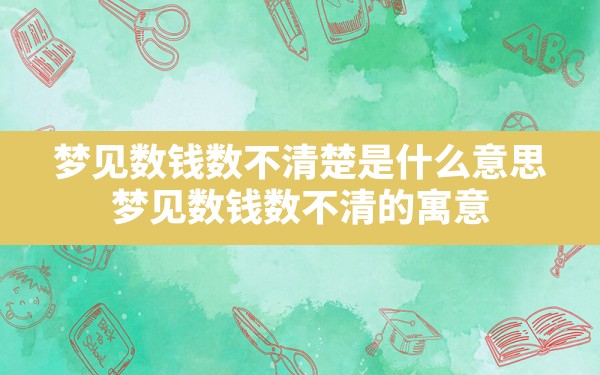 梦见数钱数不清楚是什么意思,梦见数钱数不清的寓意 - 一测网