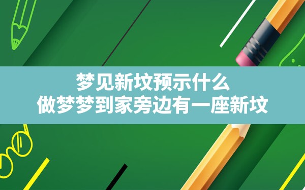 梦见新坟预示什么(做梦梦到家旁边有一座新坟) - 一测网