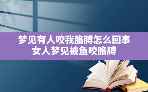 梦见有人咬我胳膊怎么回事,女人梦见被鱼咬胳膊 - 一测网