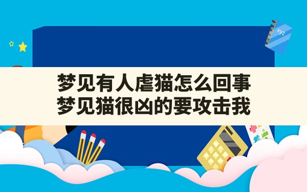 梦见有人虐猫怎么回事,梦见猫很凶的要攻击我 - 一测网