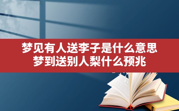 梦见有人送李子是什么意思,梦到送别人梨什么预兆 - 一测网