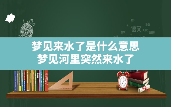 梦见来水了是什么意思,梦见河里突然来水了 - 一测网