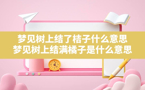 梦见树上结了桔子什么意思,梦见树上结满橘子是什么意思 - 一测网