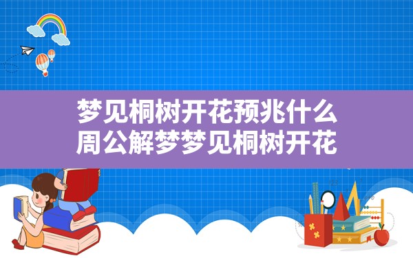 梦见桐树开花预兆什么,周公解梦梦见桐树开花 - 一测网