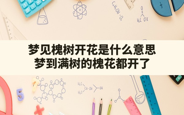 梦见槐树开花是什么意思,梦到满树的槐花都开了 - 一测网