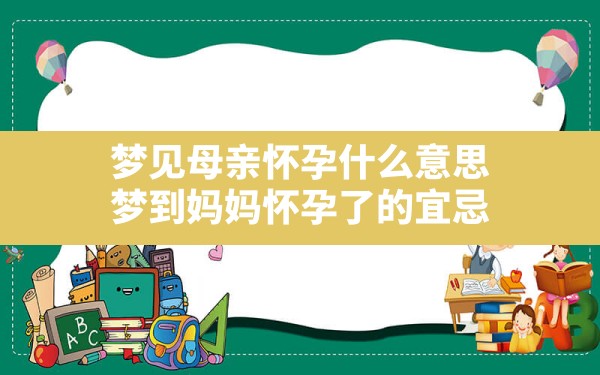 梦见母亲怀孕什么意思,梦到妈妈怀孕了的宜忌 - 一测网