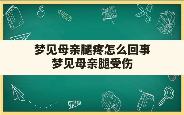 梦见母亲腿疼怎么回事,梦见母亲腿受伤 - 一测网