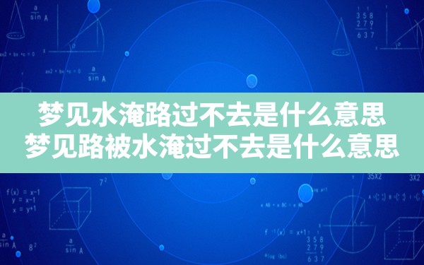 梦见水淹路过不去是什么意思,梦见路被水淹过不去是什么意思 - 一测网