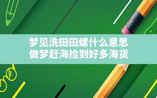 梦见洗田田螺什么意思,做梦赶海捡到好多海货 - 一测网