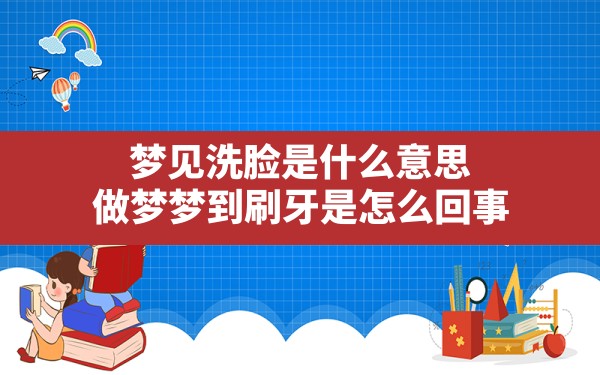 梦见洗脸是什么意思,做梦梦到刷牙是怎么回事 - 一测网