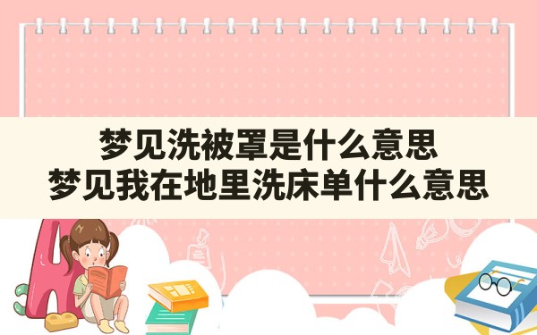 梦见洗被罩是什么意思(梦见我在地里洗床单什么意思) - 一测网