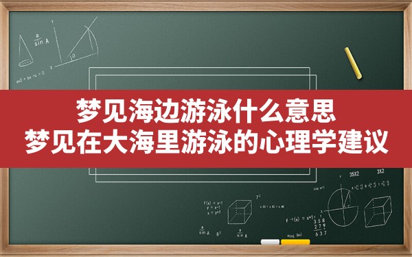 梦见海边游泳什么意思,梦见在大海里游泳的心理学建议 - 一测网